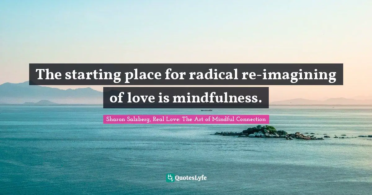 The starting place for radical re-imagining of love is mindfulness.