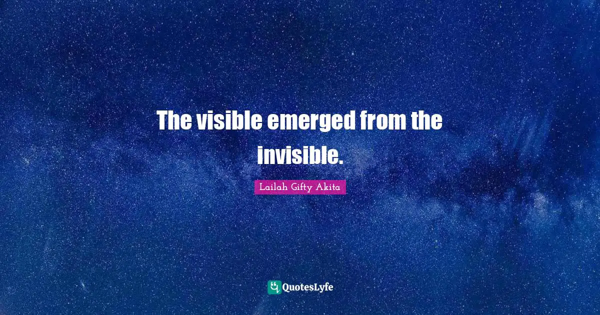 The visible emerged from the invisible.