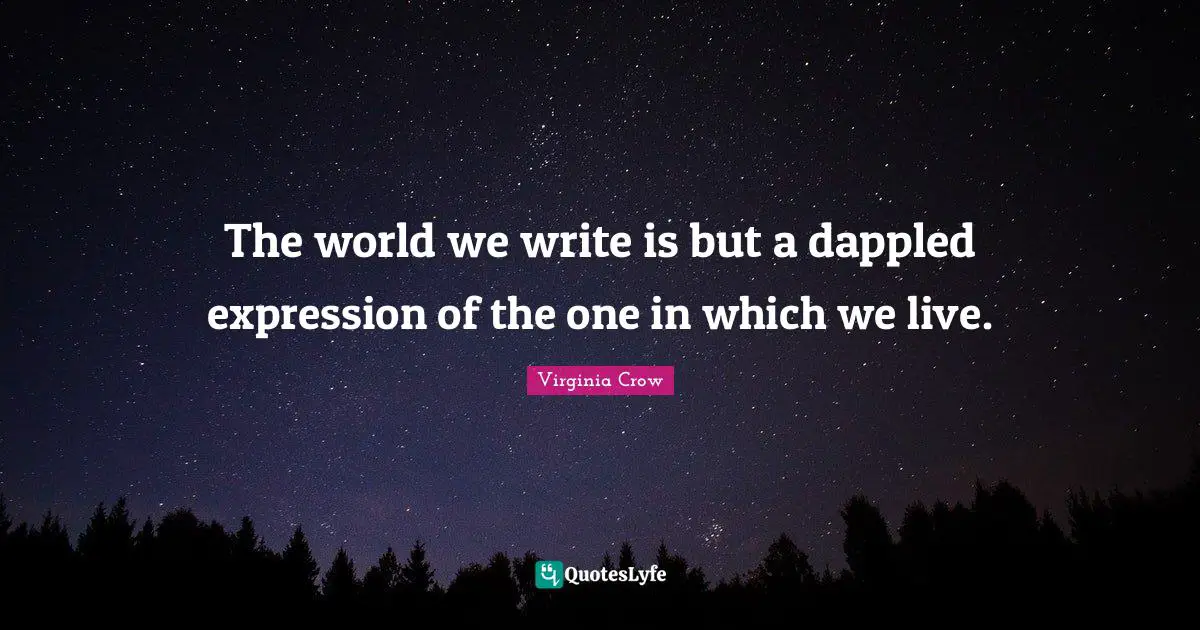 The world we write is but a dappled expression of the one in which we live.