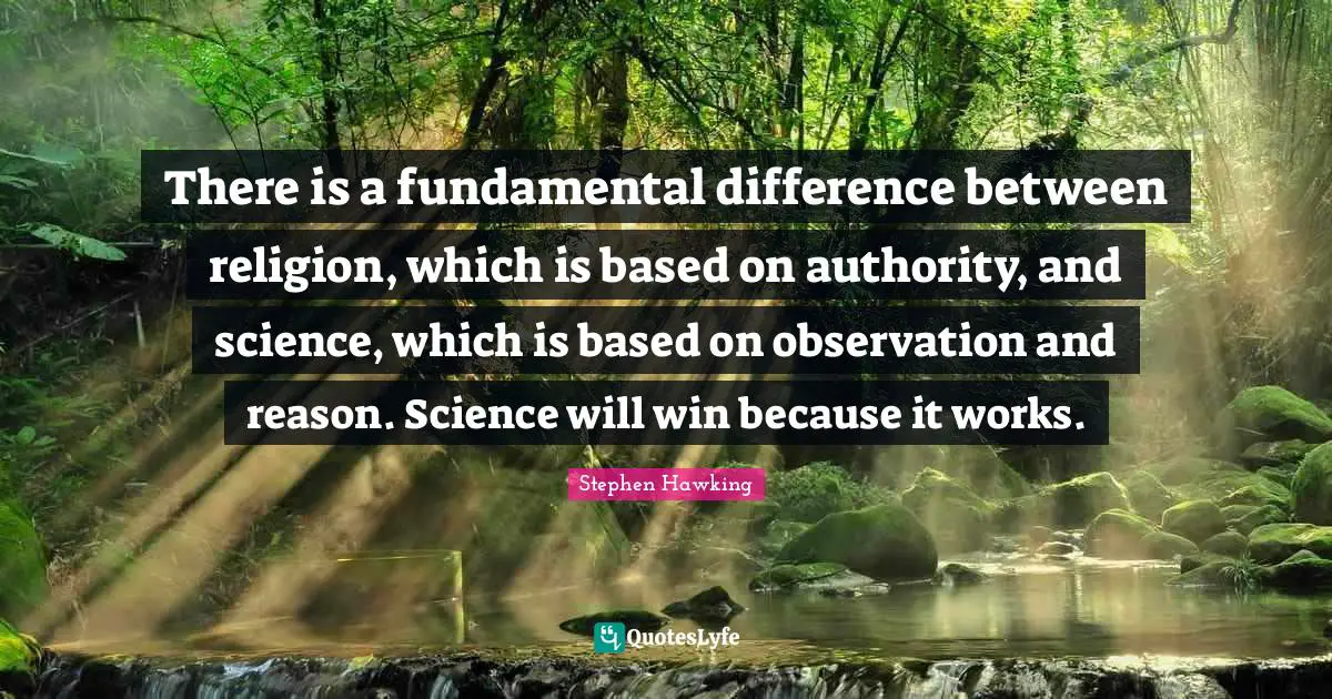There is a fundamental difference between religion, which is based on authority, and science, which is based on observation and reason. Science will win because it works.
