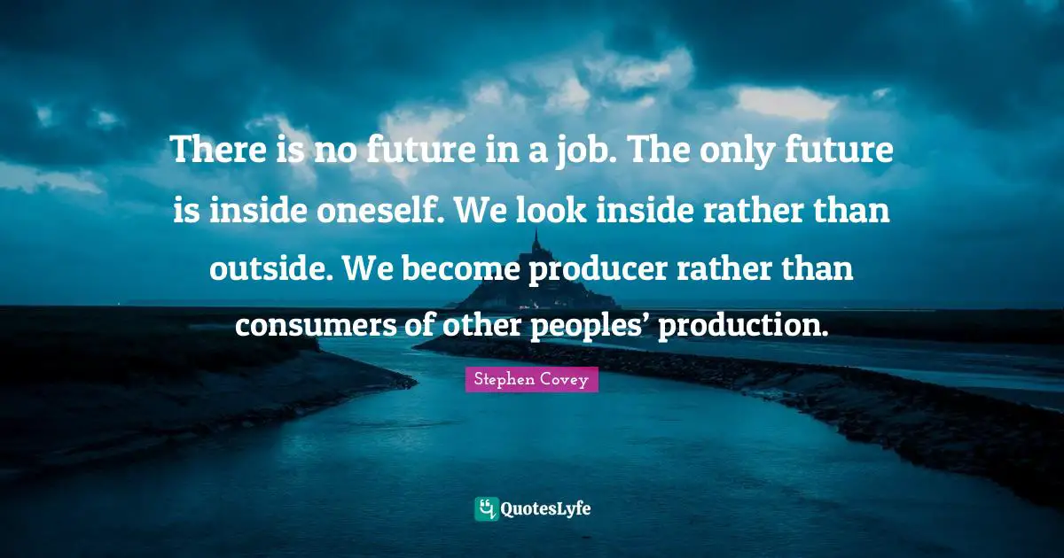 There is no future in a job. The only future is inside oneself. We look inside rather than outside. We become producer rather than consumers of other peoples’ production.