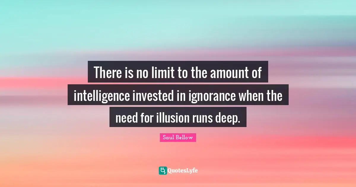 There is no limit to the amount of intelligence invested in ignorance when the need for illusion runs deep.