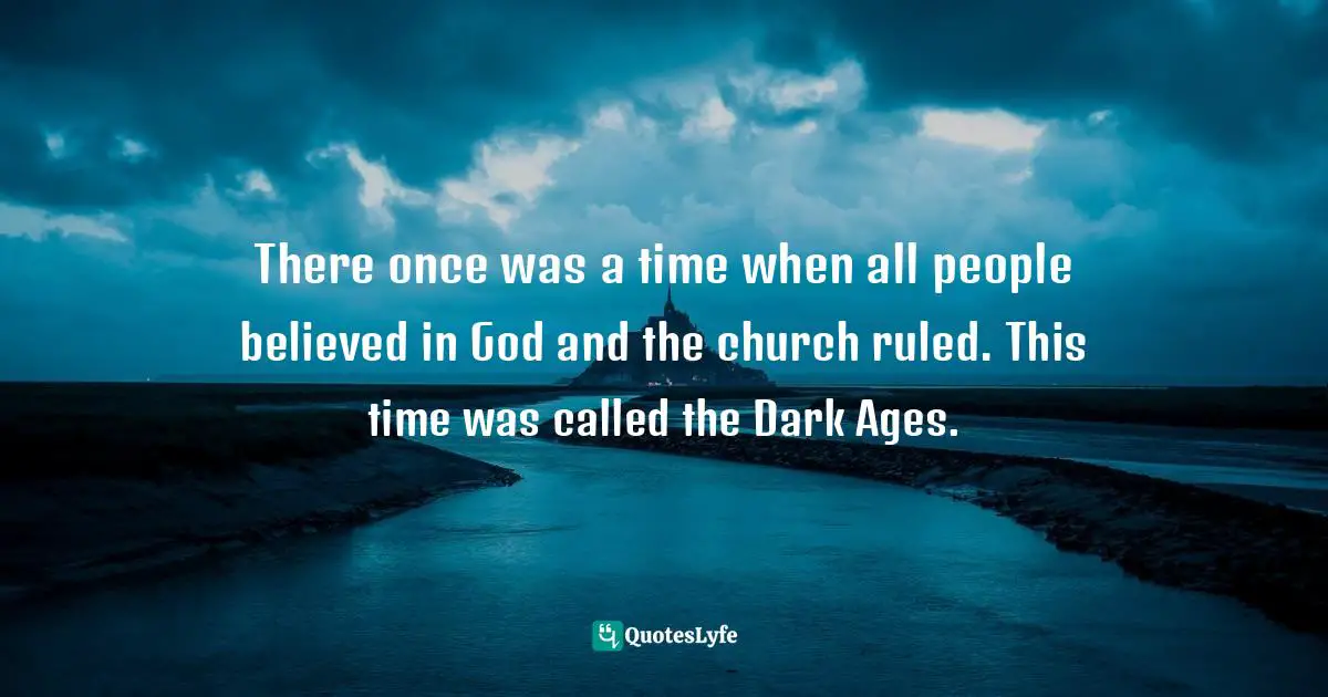 Scepticism Quotes: "There once was a time when all people believed in God and the church ruled. This time was called the Dark Ages."