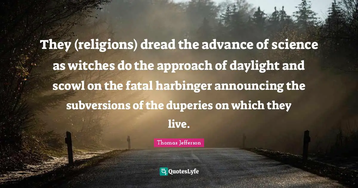 They (religions) dread the advance of science as witches do the approach of daylight and scowl on the fatal harbinger announcing the subversions of the duperies on which they live.
