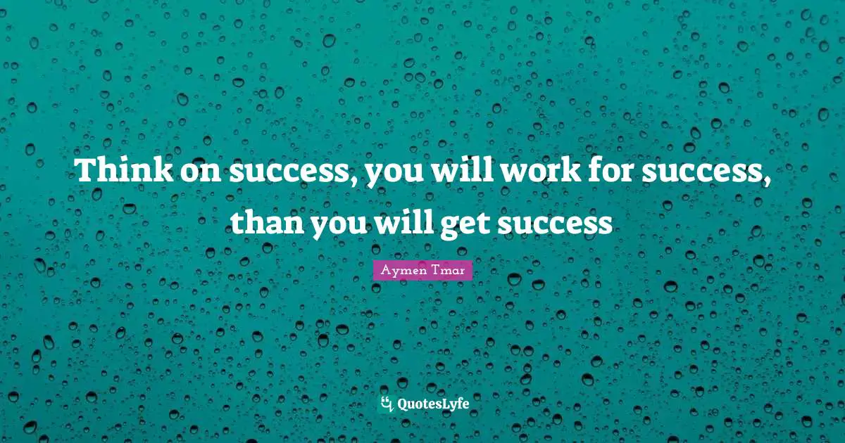 Think on success, you will work for success, than you will get success