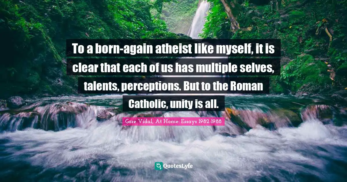 To a born-again atheist like myself, it is clear that each of us has multiple selves, talents, perceptions. But to the Roman Catholic, unity is all.