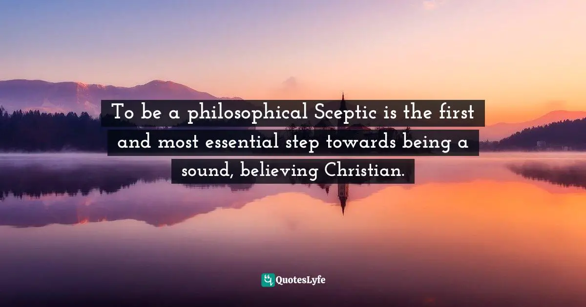David Hume, Dialogues Concerning Natural Religion and The Natural History of Religion Quotes: To be a philosophical Sceptic is the first and most essential step towards being a sound, believing Christian.