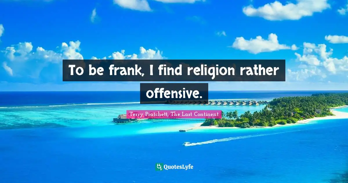 To be frank, I find religion rather offensive.