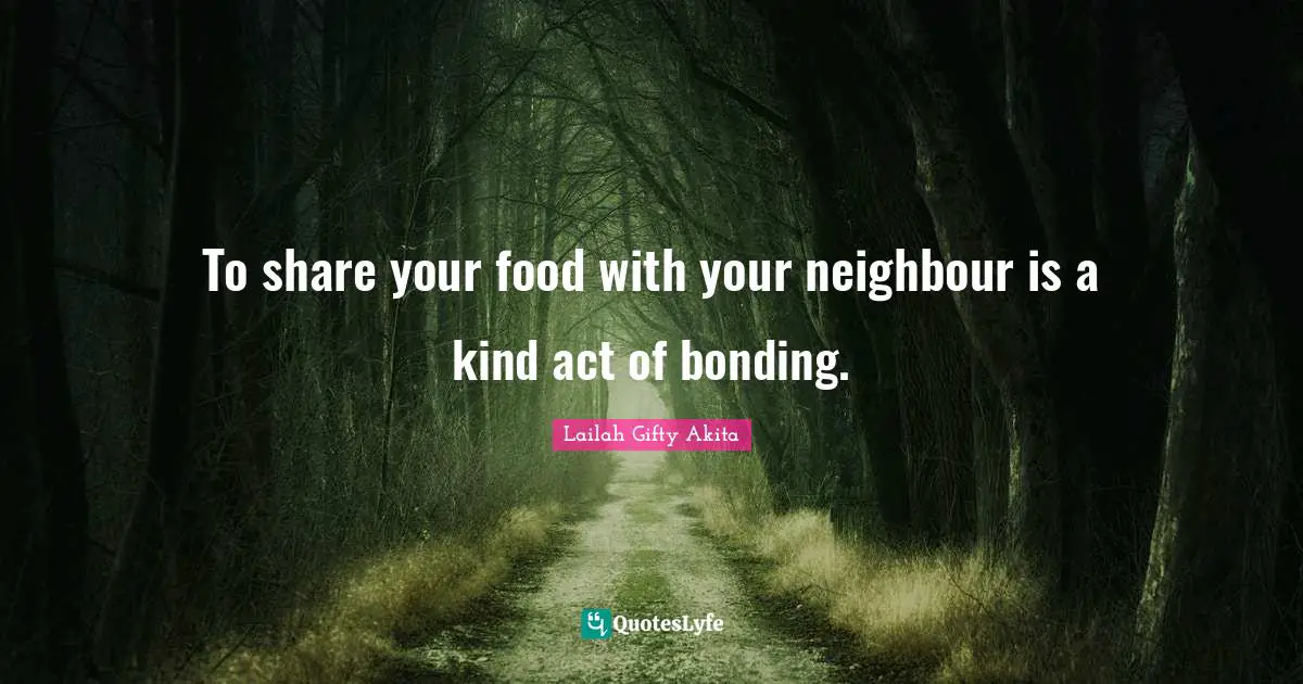 Bonding Time Quotes: "To share your food with your neighbour is a kind act of bonding."