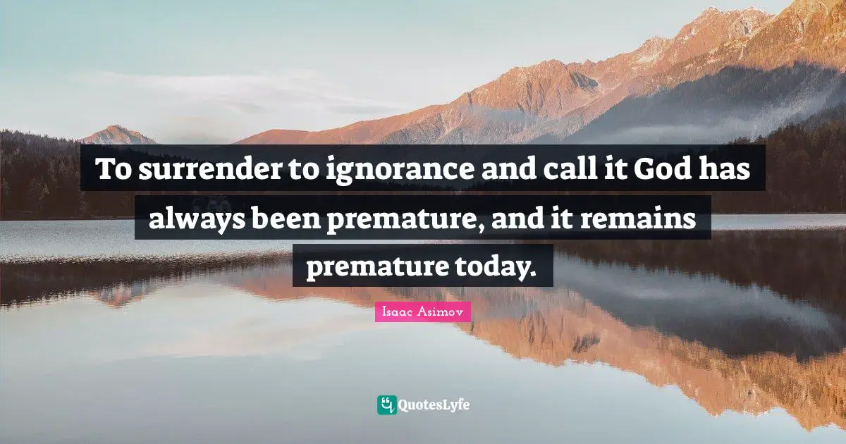 To surrender to ignorance and call it God has always been premature, and it remains premature today.