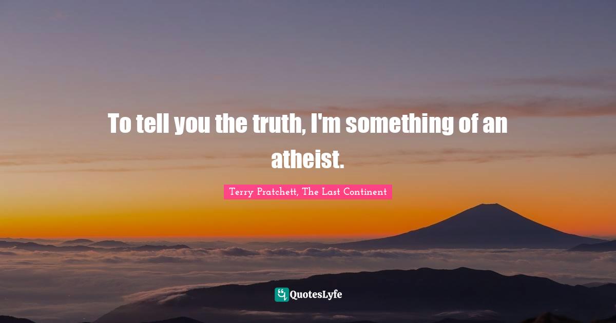 To tell you the truth, I'm something of an atheist.