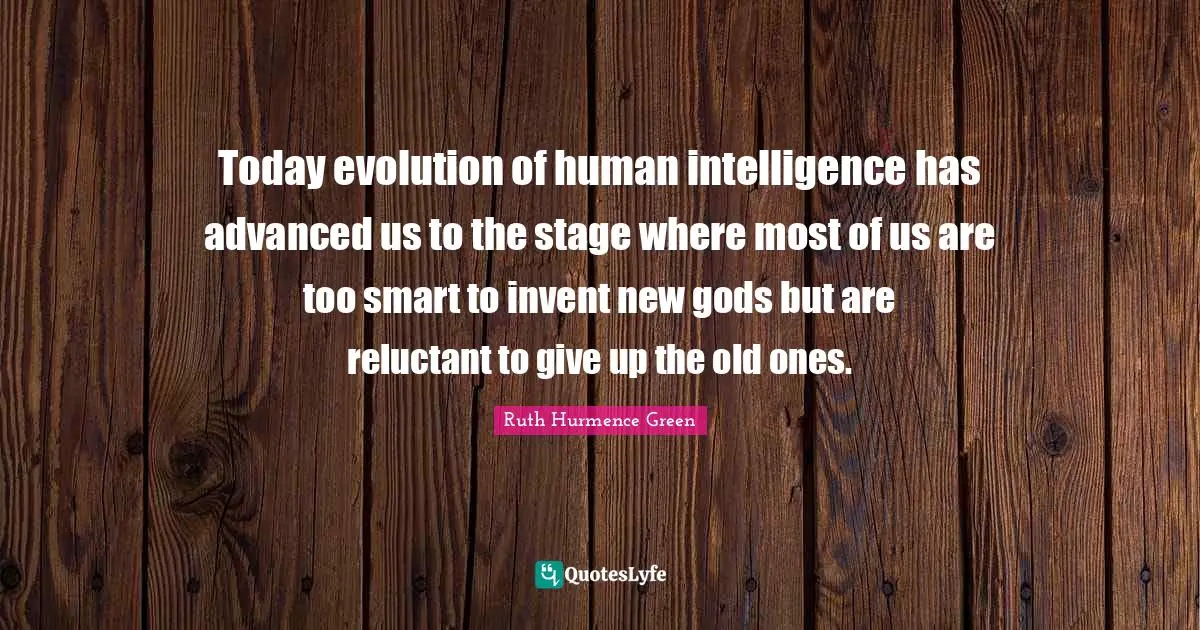 Today evolution of human intelligence has advanced us to the stage where most of us are too smart to invent new gods but are reluctant to give up the old ones.