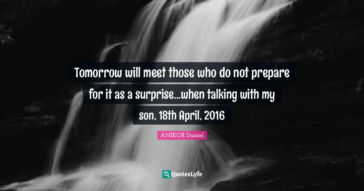 Tomorrow will meet those who do not prepare for it as a surprise...when talking with my son, 18th April, 2016