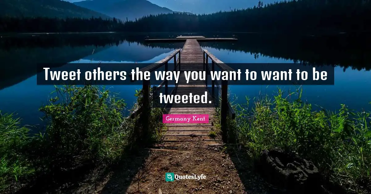 Germany Kent Quotes: Tweet others the way you want to want to be tweeted.