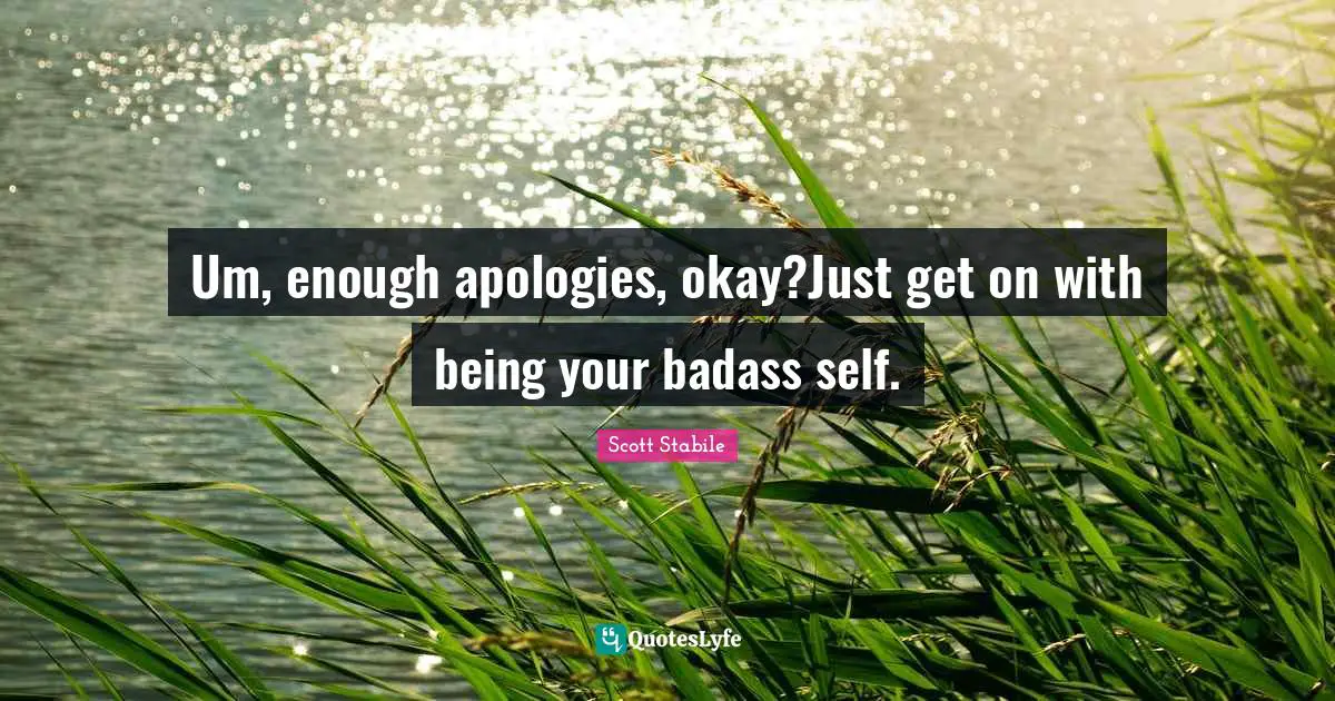 Um, enough apologies, okay?Just get on with being your badass self.