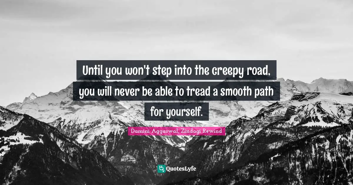 Until you won't step into the creepy road, you will never be able to tread a smooth path for yourself.