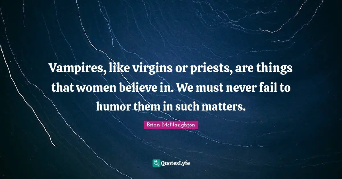 Vampires, like virgins or priests, are things that women believe in. We must never fail to humor them in such matters.