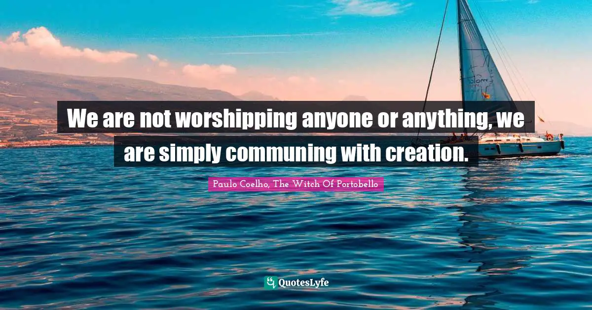 Paulo Coelho, The Witch Of Portobello Quotes: We are not worshipping anyone or anything, we are simply communing with creation.