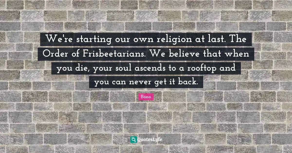 We're starting our own religion at last. The Order of Frisbeetarians. We believe that when you die, your soul ascends to a rooftop and you can never get it back.