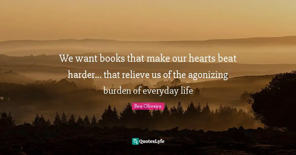 We want books that make our hearts beat harder... that relieve us of the agonizing burden of everyday life