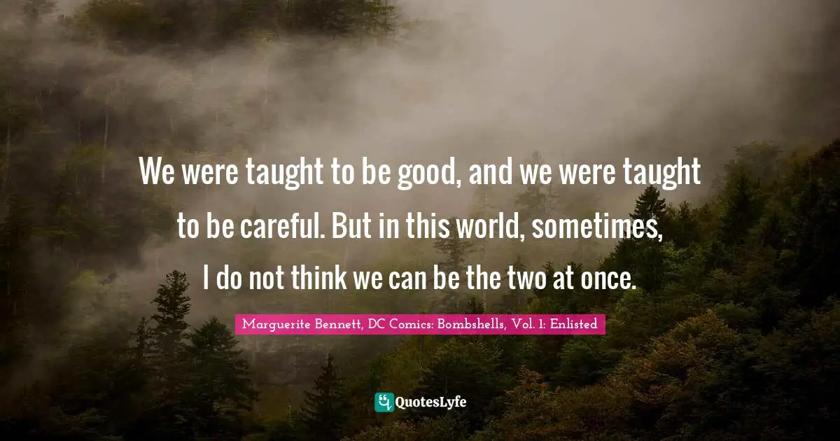 We were taught to be good, and we were taught to be careful. But in this world, sometimes, I do not think we can be the two at once.