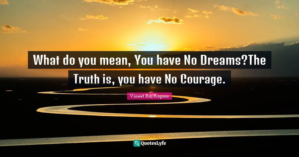 What do you mean, You have No Dreams?The Truth is, you have No Courage.