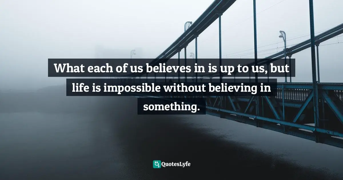 Kentetsu Takamori, Unlocking Tannisho: Shinran's Words On The Pure Land Path Quotes: "What each of us believes in is up to us, but life is impossible without believing in something."