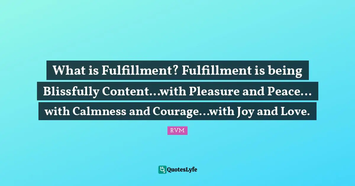 What is Fulfillment? Fulfillment is being Blissfully Content...with Pleasure and Peace… with Calmness and Courage…with Joy and Love.