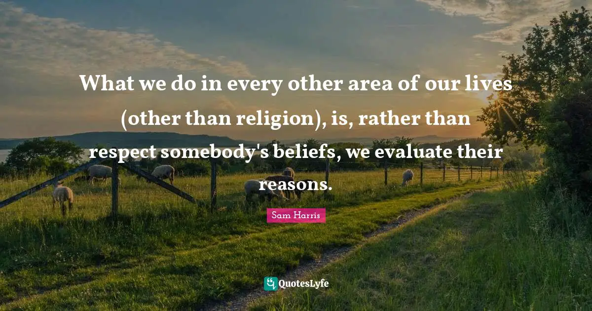 Humanism Quotes: "What we do in every other area of our lives (other than religion), is, rather than respect somebody's beliefs, we evaluate their reasons."