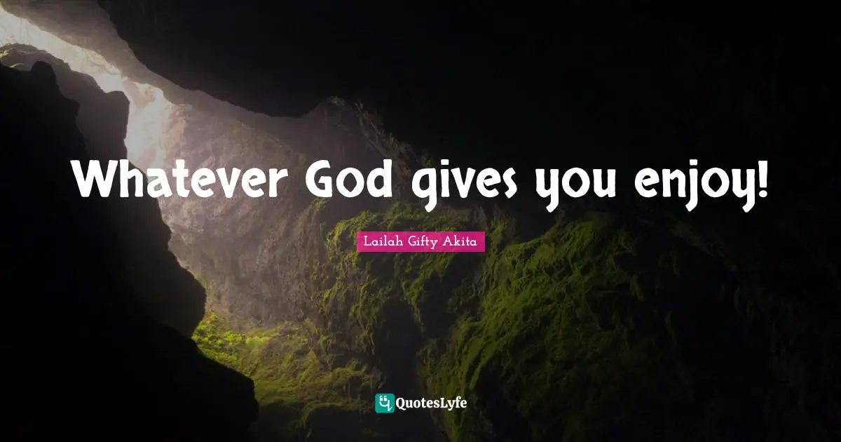 Whatever God gives you enjoy!