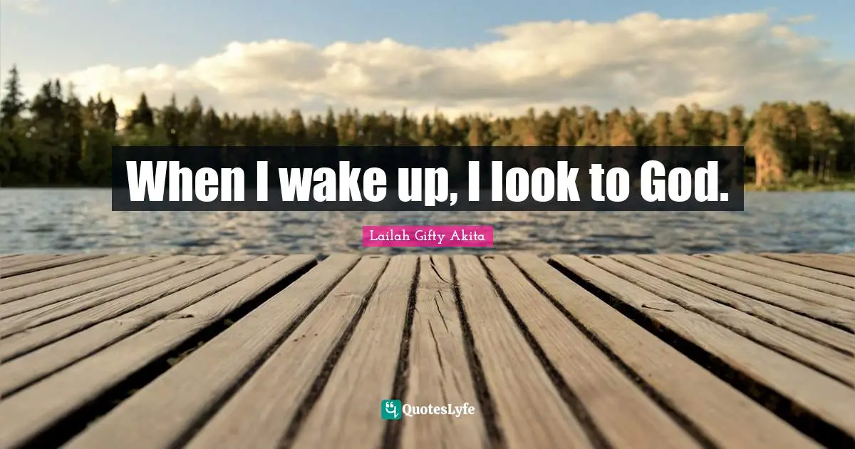 When I wake up, I look to God.