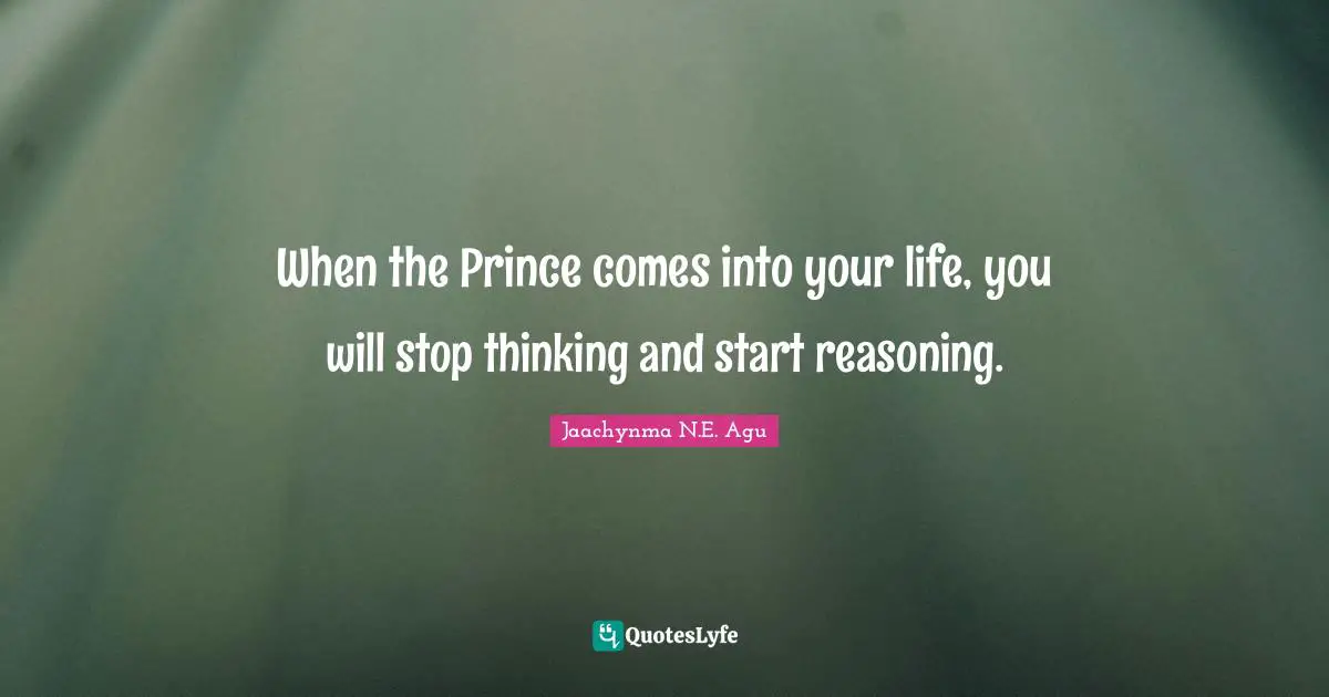 When the Prince comes into your life, you will stop thinking and start reasoning.