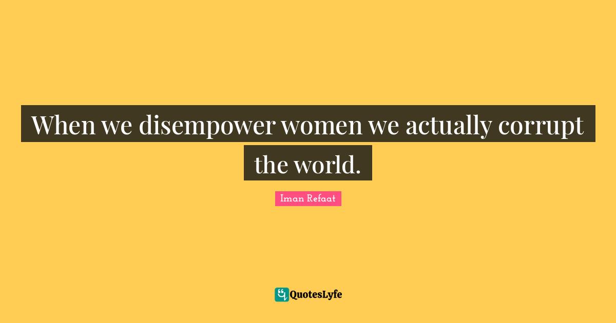 Iman Refaat Quotes: "When we disempower women we actually corrupt the world."