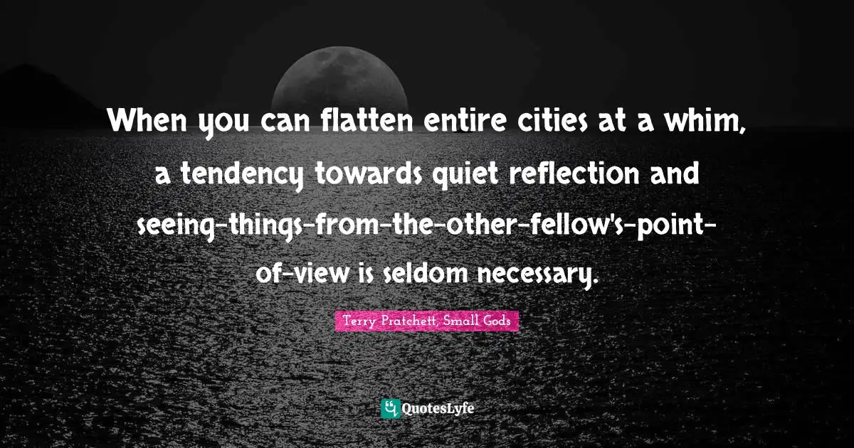 When you can flatten entire cities at a whim, a tendency towards quiet reflection and seeing-things-from-the-other-fellow's-point- of-view is seldom necessary.