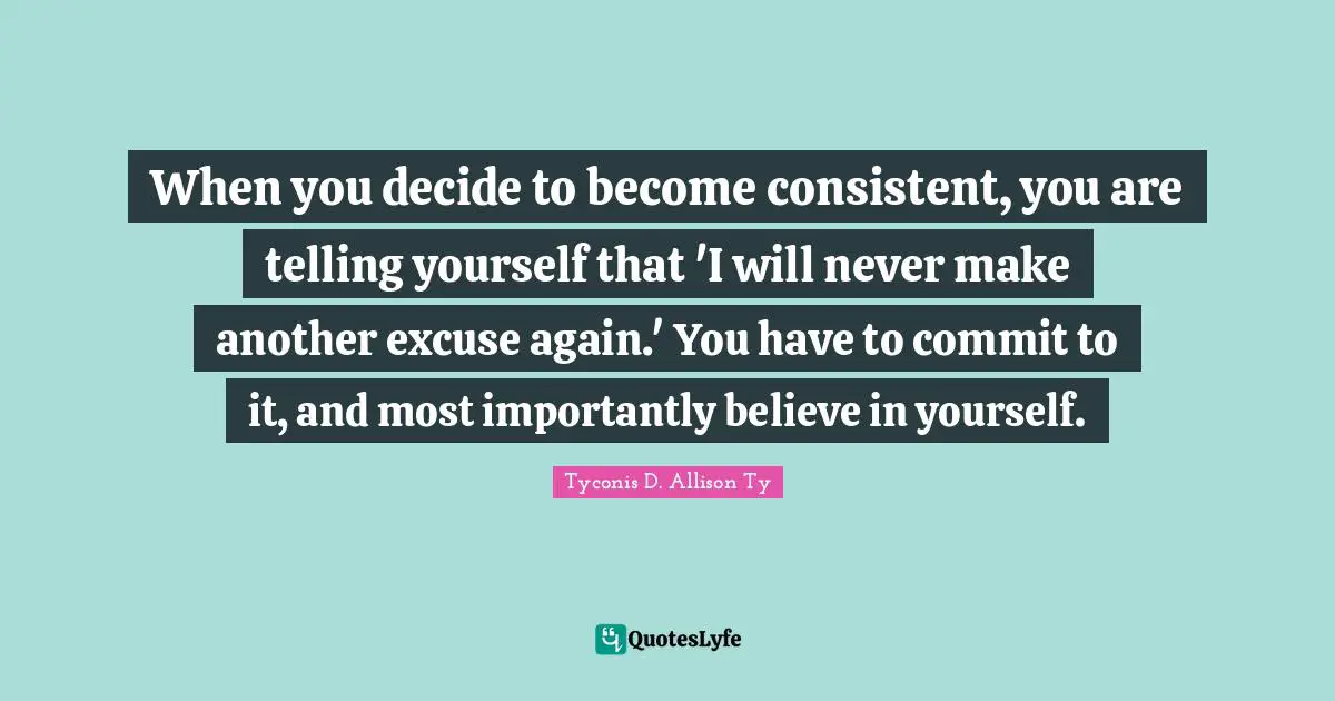 When you decide to become consistent, you are telling yourself that 'I will never make another excuse again.' You have to commit to it, and most importantly believe in yourself.