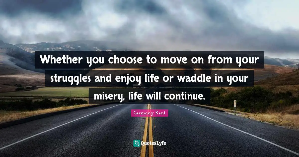 Germany Kent Quotes: Whether you choose to move on from your struggles and enjoy life or waddle in your misery, life will continue.