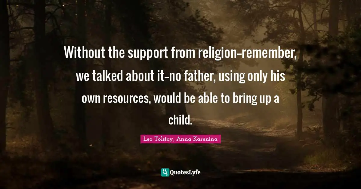 Without the support from religion--remember, we talked about it--no father, using only his own resources, would be able to bring up a child.