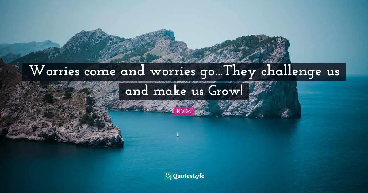 Worries come and worries go…They challenge us and make us Grow!