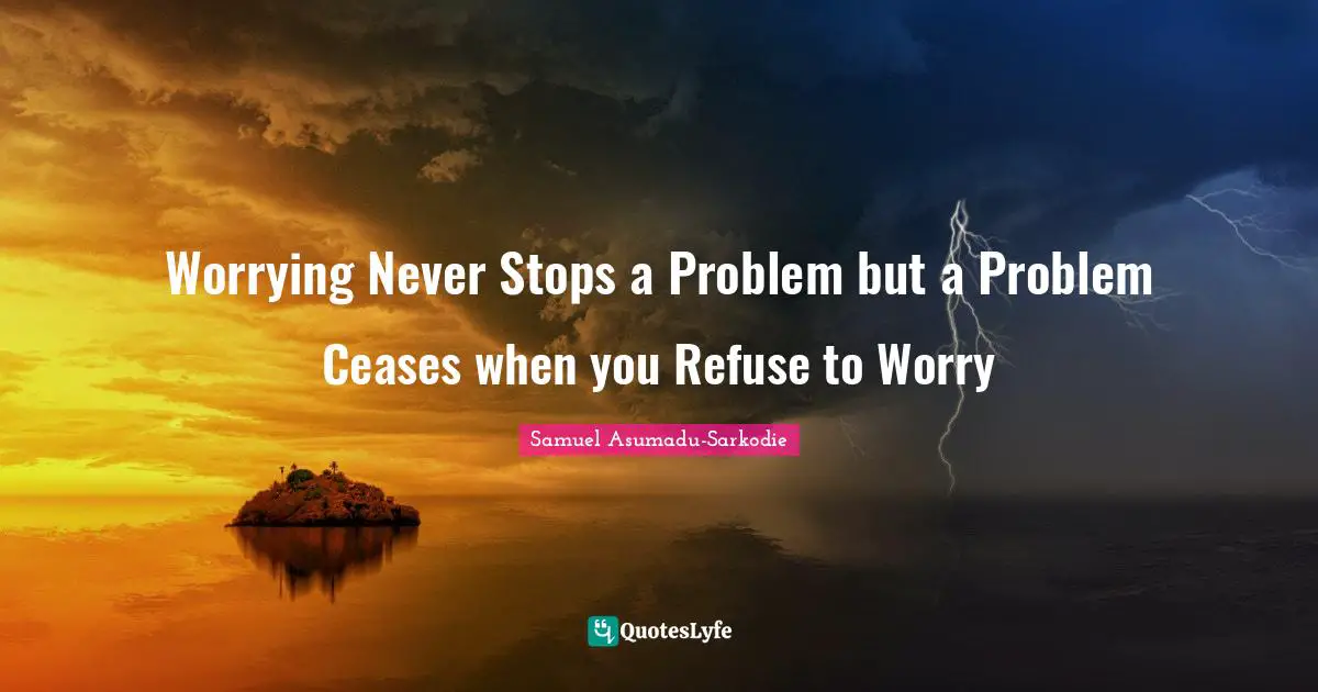 Worrying Never Stops a Problem but a Problem Ceases when you Refuse to Worry