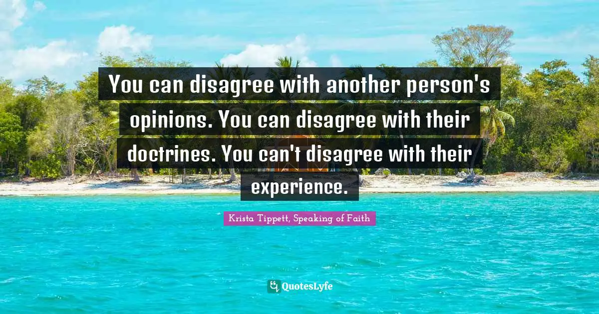 Krista Tippett Quotes: "You can disagree with another person's opinions. You can disagree with their doctrines. You can't disagree with their experience."