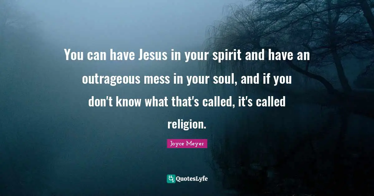 Joyce Meyer Quotes: You can have Jesus in your spirit and have an outrageous mess in your soul, and if you don't know what that's called, it's called religion.