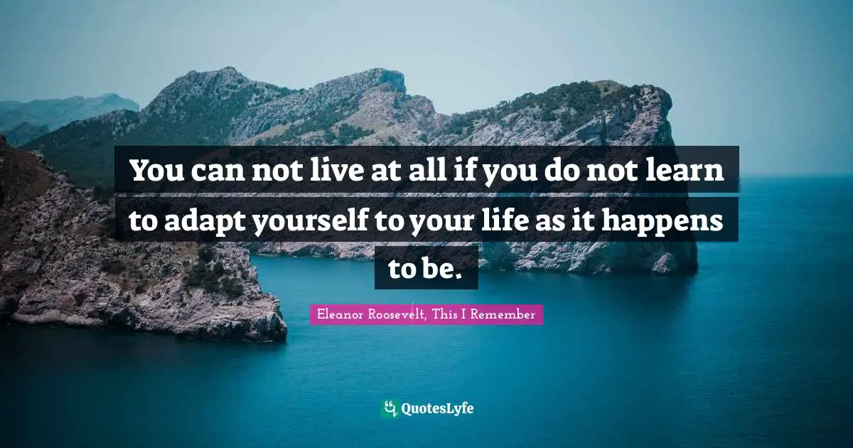 You can not live at all if you do not learn to adapt yourself to your life as it happens to be.