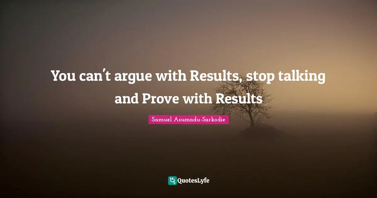 You can't argue with Results, stop talking and Prove with Results