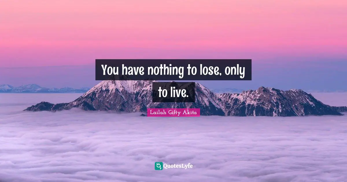 You have nothing to lose, only to live.