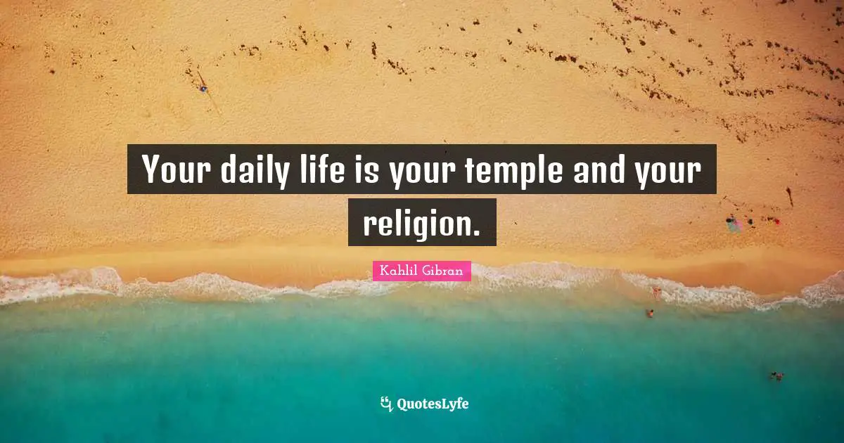 Your daily life is your temple and your religion.