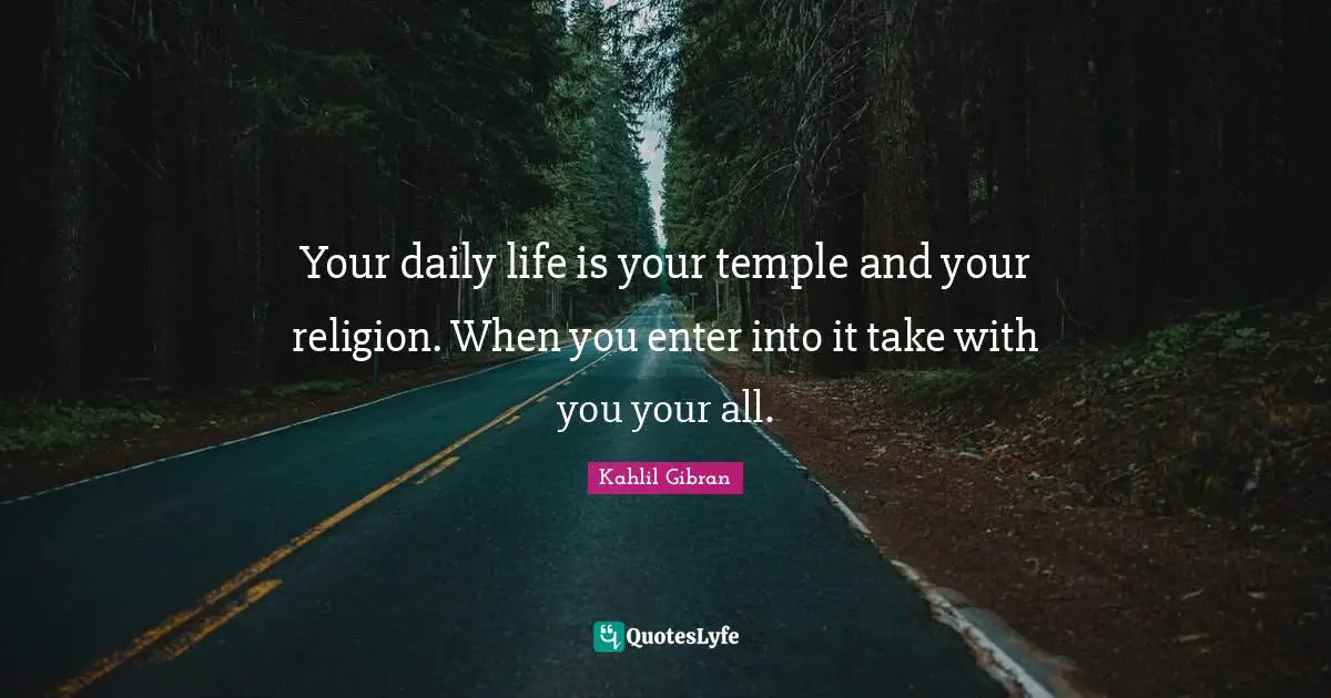 Kahlil Gibran Quotes: "Your daily life is your temple and your religion. When you enter into it take with you your all."