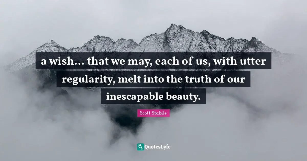 a wish... that we may, each of us, with utter regularity, melt into the truth of our inescapable beauty.