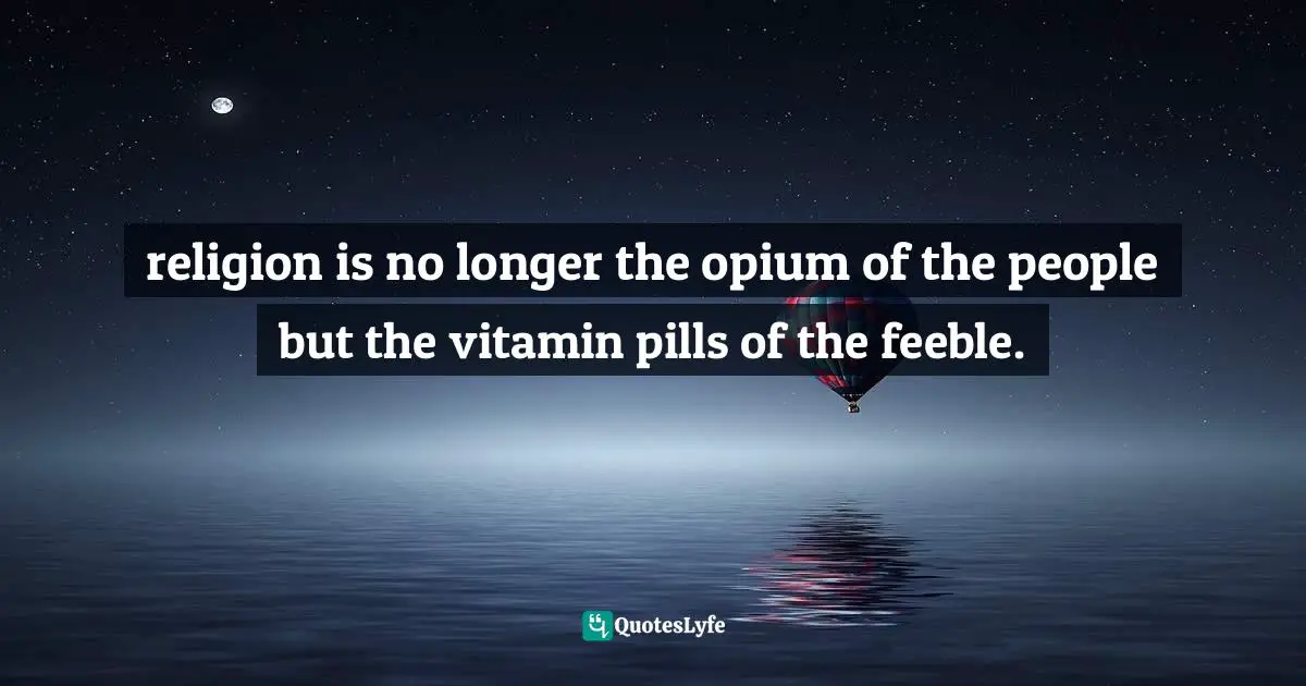 religion is no longer the opium of the people but the vitamin pills of the feeble.