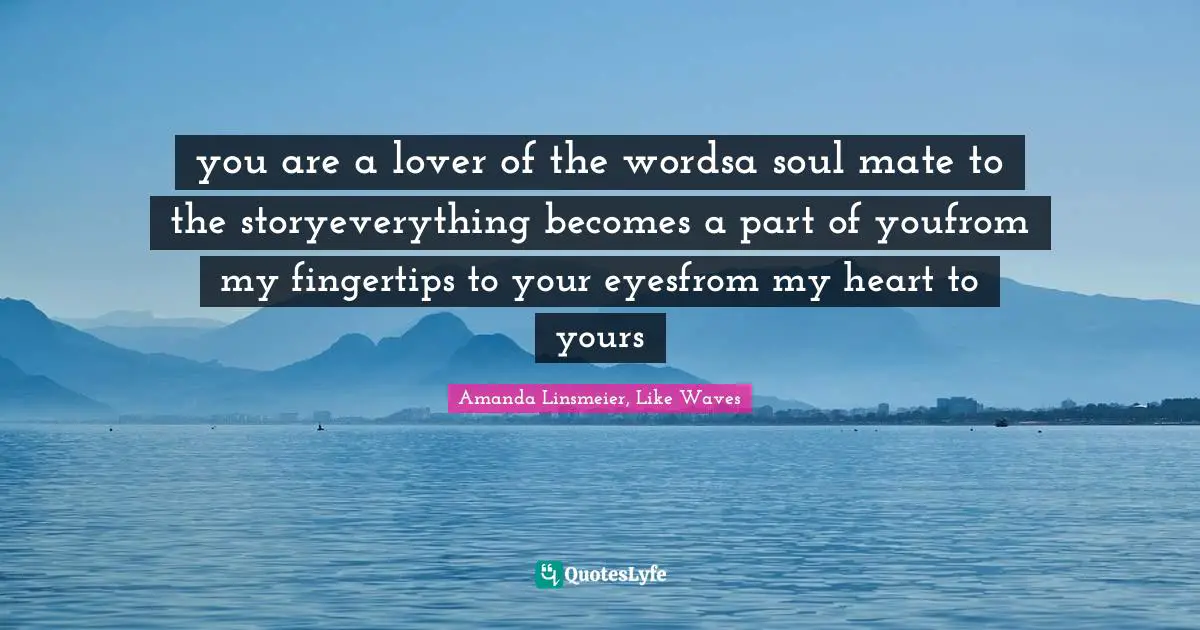 you are a lover of the wordsa soul mate to the storyeverything becomes a part of youfrom my fingertips to your eyesfrom my heart to yours