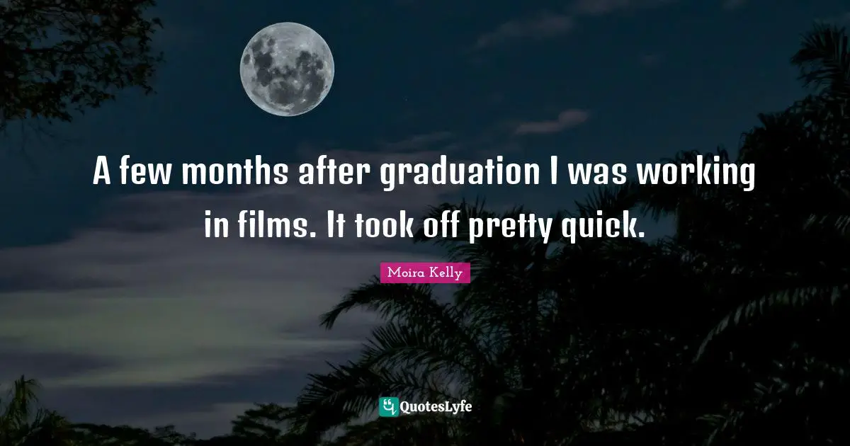A few months after graduation I was working in films. It took off pretty quick.